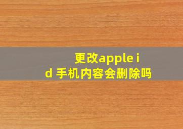 更改apple id 手机内容会删除吗